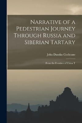 Narrative of a Pedestrian Journey Through Russia and Siberian Tartary - John Dundas Cochrane