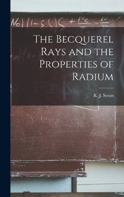 The Becquerel Rays and the Properties of Radium - R J Strutt