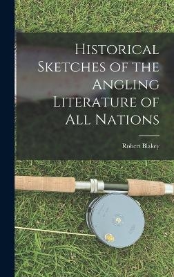 Historical Sketches of the Angling Literature of All Nations - Robert Blakey