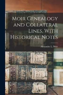 Moir Genealogy and Collateral Lines, With Historical Notes - Alexander L Moir