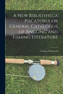 A New Bibliotheca Piscatoria or General Catalogue of Angling and Fishing Literature - Thomas Westwood