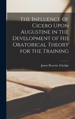 The Influence of Cicero Upon Augustine in the Development of his Oratorical Theory for the Training - James Burnette Eskridge