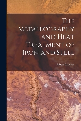 The Metallography and Heat Treatment of Iron and Steel - Albert Sauveur