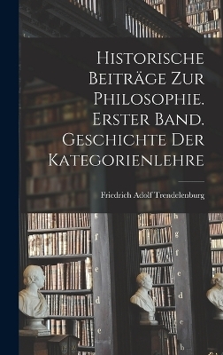 Historische Beiträge zur Philosophie. Erster Band. Geschichte Der Kategorienlehre - Friedrich Adolf Trendelenburg