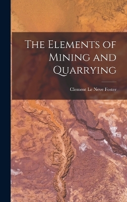 The Elements of Mining and Quarrying - Clement Le Neve Foster