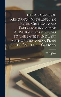 The Anabasis of Xenophon with English Notes, Critical and Explanatory, a Map Arranged According to the Latest and Best Authorities, and a Plan of the Battle of Cunaxa -  Xenophon