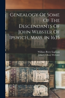 Genealogy Of Some Of The Descendants Of John Webster Of Ipswich, Mass. In 1635 - William Berry Lapham