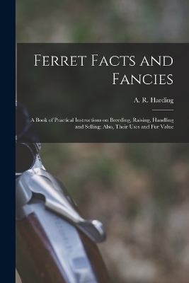 Ferret Facts and Fancies; a Book of Practical Instructions on Breeding, Raising, Handling and Selling; Also, Their Uses and fur Value - 