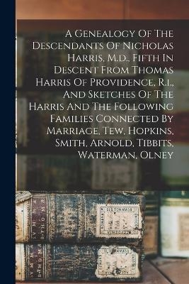 A Genealogy Of The Descendants Of Nicholas Harris, M.d., Fifth In Descent From Thomas Harris Of Providence, R.i., And Sketches Of The Harris And The Following Families Connected By Marriage, Tew, Hopkins, Smith, Arnold, Tibbits, Waterman, Olney -  Anonymous