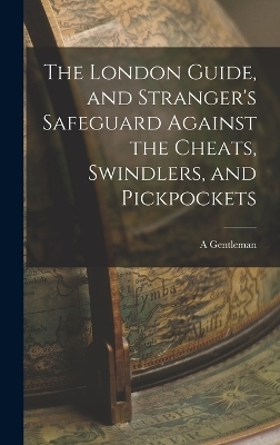 The London Guide, and Stranger's Safeguard Against the Cheats, Swindlers, and Pickpockets - A Gentleman