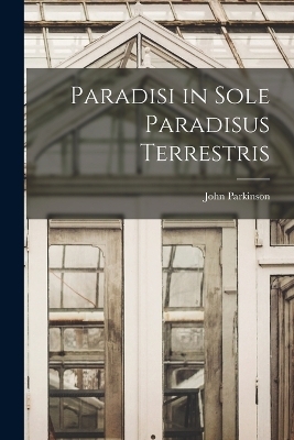 Paradisi in Sole Paradisus Terrestris - John Parkinson