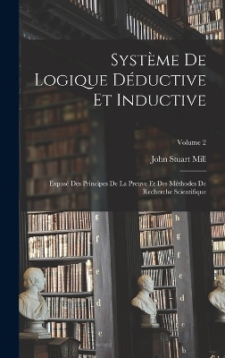 Système De Logique Déductive Et Inductive; Exposé Des Principes De La Preuve Et Des Méthodes De Recherche Scientifique; Volume 2 - John Stuart Mill