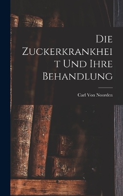 Die Zuckerkrankheit Und Ihre Behandlung - Carl Von Noorden