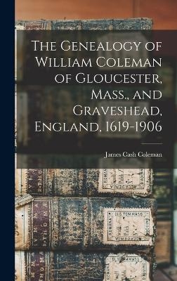 The Genealogy of William Coleman of Gloucester, Mass., and Graveshead, England, 1619-1906 - James Cash Coleman