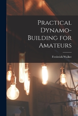 Practical Dynamo-Building for Amateurs - Frederick Walker