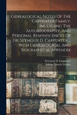 Genealogical Notes Of The Carpenter Family, Including The Autobiography, And Personal Reminiscences Of Dr. Seymour D. Carpenter ... With Genealogical And Biographical Appendix - Walker Edwin Sawyer