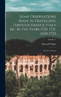 Some Observations Made In Travelling Through France, Italy &c. In The Years 1720, 1721, And 1722 - Edward Wright