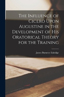 The Influence of Cicero Upon Augustine in the Development of his Oratorical Theory for the Training - James Burnette Eskridge