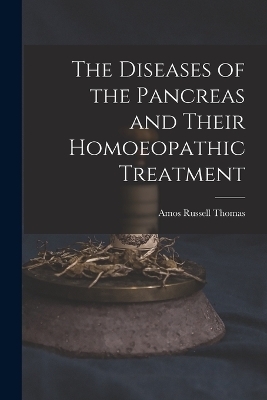 The Diseases of the Pancreas and Their Homoeopathic Treatment - Amos Russell Thomas