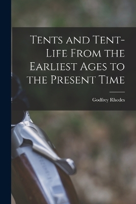 Tents and Tent-Life From the Earliest Ages to the Present Time - Godfrey Rhodes