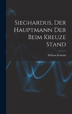 Sieghardus, Der Hauptmann Der Beim Kreuze Stand - William Schmidt