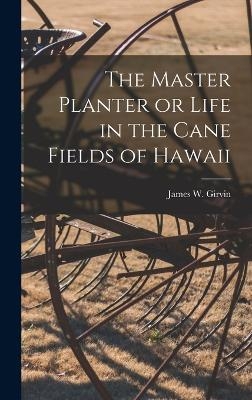 The Master Planter or Life in the Cane Fields of Hawaii - James W Girvin