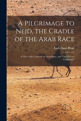A Pilgrimage to Nejd, the Cradle of the Arab Race - Lady Anne Blunt