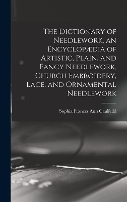 The Dictionary of Needlework, an Encyclopædia of Artistic, Plain, and Fancy Needlework, Church Embroidery, Lace, and Ornamental Needlework - Sophia Frances Ann Caulfeild
