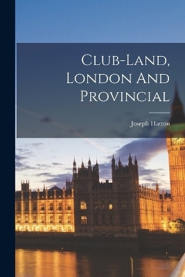 Club-land, London And Provincial - Joseph Hatton