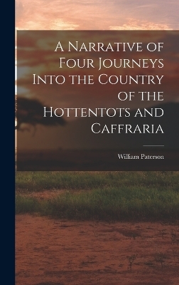 A Narrative of Four Journeys Into the Country of the Hottentots and Caffraria - William Paterson