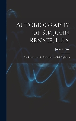 Autobiography of Sir John Rennie, F.R.S. - John Rennie