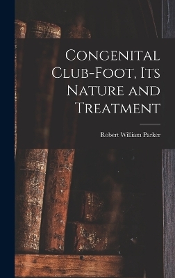 Congenital Club-Foot, its Nature and Treatment - Robert William Parker