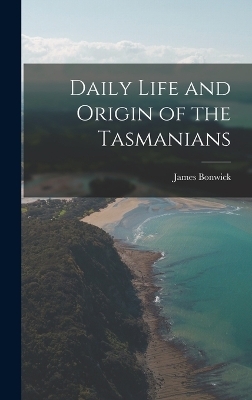 Daily Life and Origin of the Tasmanians - James Bonwick