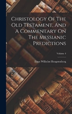 Christology Of The Old Testament, And A Commentary On The Messianic Predictions; Volume 4 - Ernst Wilhelm Hengstenberg
