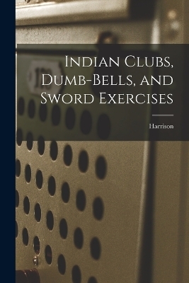Indian Clubs, Dumb-bells, and Sword Exercises - 
