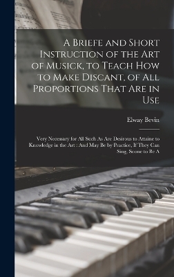 A Briefe and Short Instruction of the Art of Musick, to Teach How to Make Discant, of All Proportions That Are in Use - Elway Bevin