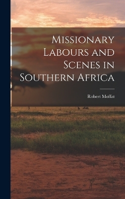 Missionary Labours and Scenes in Southern Africa - Robert Moffat