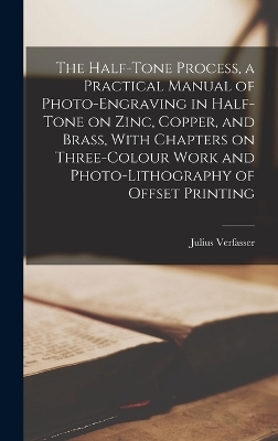 The Half-tone Process, a Practical Manual of Photo-engraving in Half-tone on Zinc, Copper, and Brass, With Chapters on Three-colour Work and Photo-lithography of Offset Printing - Julius Verfasser