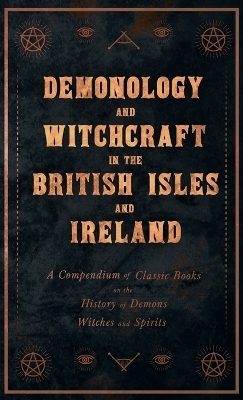 Demonology and Witchcraft in the British Isles and Ireland;A Compendium of Classic Books on the History of Demons, Witches and Spirits -  Various