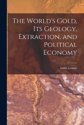 The World's Gold, Its Geology, Extraction, and Political Economy - Louis Launay