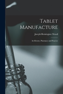 Tablet Manufacture; its History, Pharmacy and Practice - Joseph Remington Wood