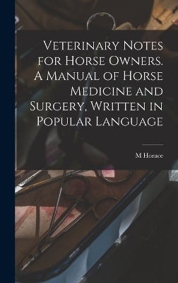 Veterinary Notes for Horse Owners. A Manual of Horse Medicine and Surgery, Written in Popular Language - M Horace 1842-1904 Hayes