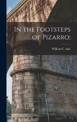 In the Footsteps of Pizarro; - William C Agle