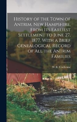 History of the Town of Antrim, New Hampshire, From its Earliest Settlement to June 27, 1877, With a Brief Genealogical Record of all the Antrim Families - W R Cochrane