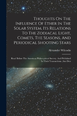 Thoughts On The Influence Of Ether In The Solar System, Its Relations To The Zodiacal Light, Comets, The Seasons, And Periodical Shooting Stars - Alexander Wilcocks