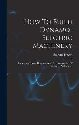 How To Build Dynamo-electric Machinery - Edward Trevert