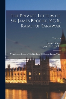 The Private Letters of Sir James Brooke, K.C.B., Rajah of Sarawak - James Brooke, John C Templer