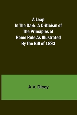 A Leap in the Dark, A Criticism of the Principles of Home Rule as Illustrated by the Bill of 1893 - A V Dicey