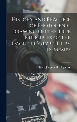 History and Practice of Photogenic Drawing On the True Principles of the Daguerréotype, Tr. by J.S. Memes - Louis Jacques M Daguerre