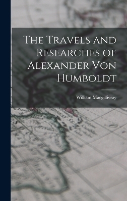 The Travels and Researches of Alexander Von Humboldt - William MacGillivray